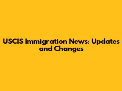 USCIS Immigration News: Updates and Changes