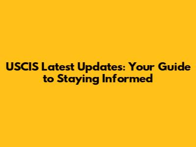 USCIS Latest Updates: Your Guide to Staying Informed