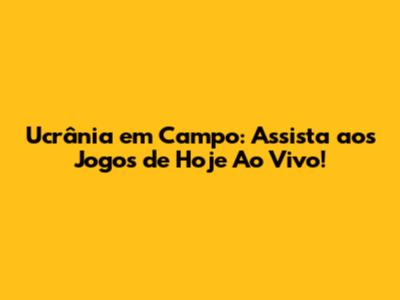 Ucrânia em Campo: Assista aos Jogos de Hoje Ao Vivo!