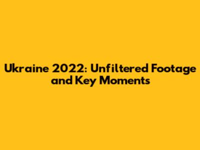 Ukraine 2022: Unfiltered Footage and Key Moments