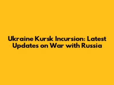 Ukraine Kursk Incursion: Latest Updates on War with Russia