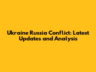 Ukraine Russia Conflict: Latest Updates and Analysis