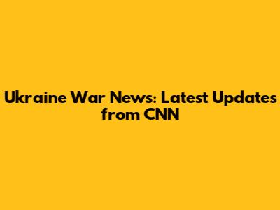 Ukraine War News: Latest Updates from CNN