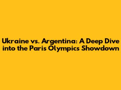Ukraine vs. Argentina: A Deep Dive into the Paris Olympics Showdown