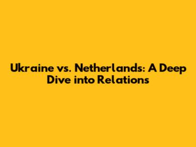 Ukraine vs. Netherlands: A Deep Dive into Relations
