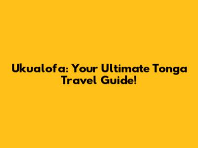 Ukualofa: Your Ultimate Tonga Travel Guide!