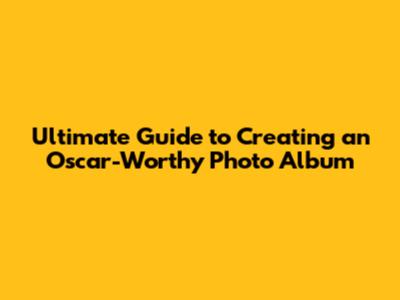 Ultimate Guide to Creating an Oscar-Worthy Photo Album