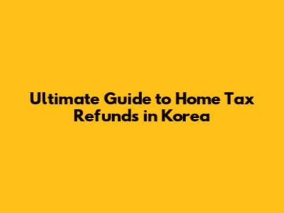 Ultimate Guide to Home Tax Refunds in Korea