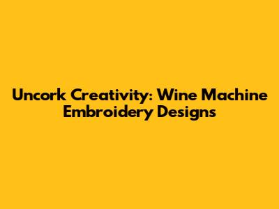 Uncork Creativity: Wine Machine Embroidery Designs