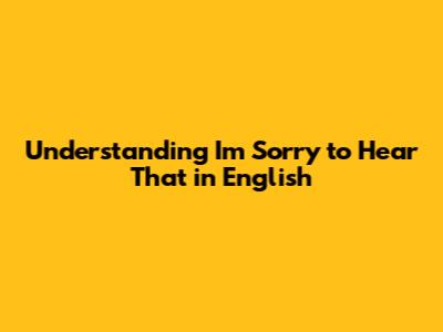 Understanding 'I'm Sorry to Hear That' in English