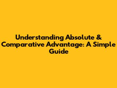 Understanding Absolute & Comparative Advantage: A Simple Guide