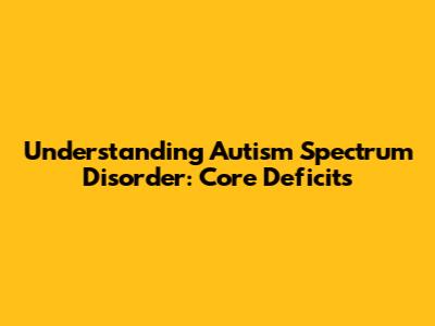 Understanding Autism Spectrum Disorder: Core Deficits