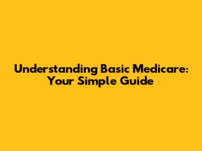 Understanding Basic Medicare: Your Simple Guide