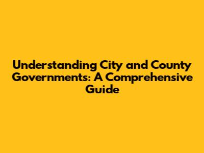 Understanding City and County Governments: A Comprehensive Guide