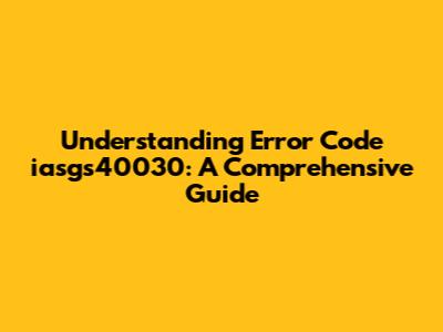 Understanding Error Code iasgs40030: A Comprehensive Guide