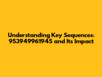Understanding Key Sequences: 953949961945 and Its Impact