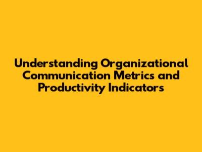 Understanding Organizational Communication Metrics and Productivity Indicators