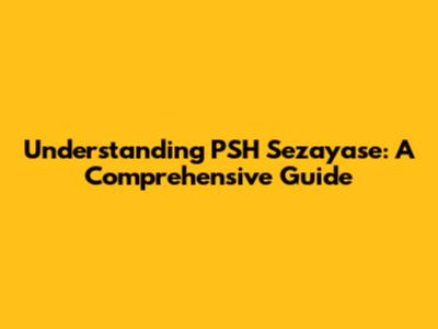 Understanding PSH Sezayase: A Comprehensive Guide