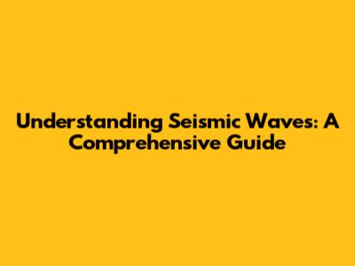 Understanding Seismic Waves: A Comprehensive Guide