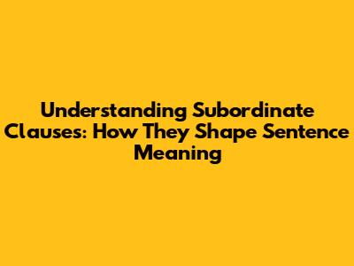 Understanding Subordinate Clauses: How They Shape Sentence Meaning