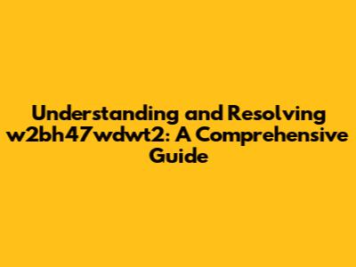 Understanding and Resolving w2bh47wdwt2: A Comprehensive Guide