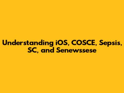 Understanding iOS, COSCE, Sepsis, SC, and Senewssese