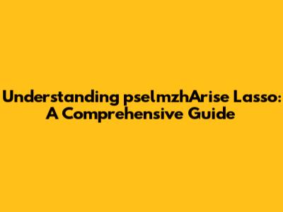 Understanding pselmzhArise Lasso: A Comprehensive Guide
