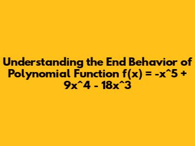 Understanding the End Behavior of Polynomial Function f(x) = -x^5 + 9x^4 - 18x^3