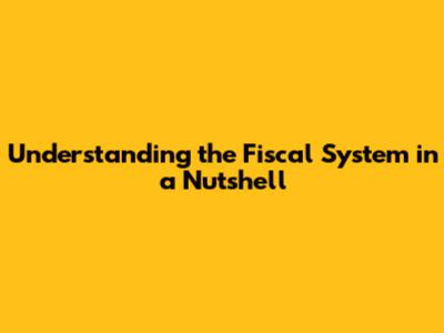 Understanding the Fiscal System in a Nutshell