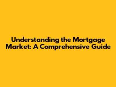 Understanding the Mortgage Market: A Comprehensive Guide