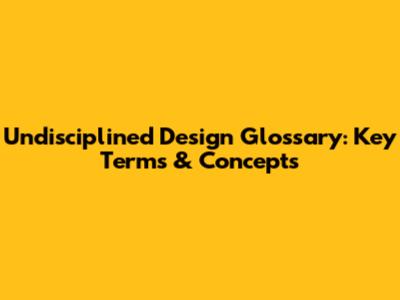 Undisciplined Design Glossary: Key Terms & Concepts