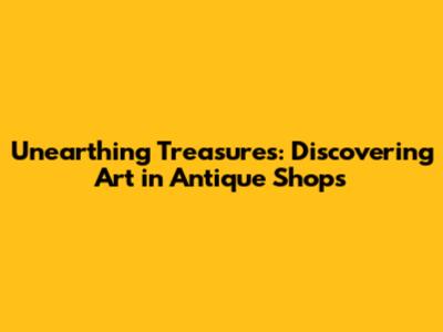 Unearthing Treasures: Discovering Art in Antique Shops