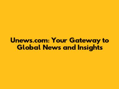 Unews.com: Your Gateway to Global News and Insights