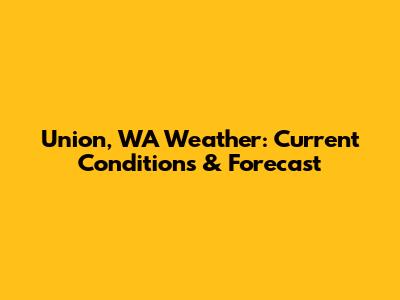 Union, WA Weather: Current Conditions & Forecast
