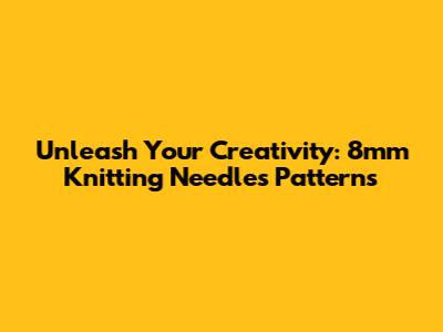 Unleash Your Creativity: 8mm Knitting Needles Patterns