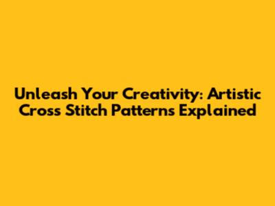 Unleash Your Creativity: Artistic Cross Stitch Patterns Explained