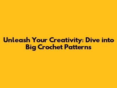 Unleash Your Creativity: Dive into Big Crochet Patterns