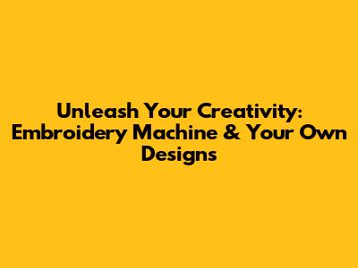 Unleash Your Creativity: Embroidery Machine & Your Own Designs