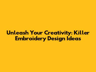 Unleash Your Creativity: Killer Embroidery Design Ideas