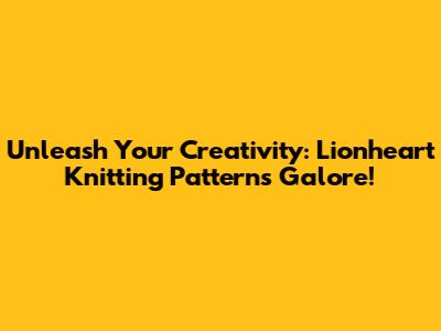 Unleash Your Creativity: Lionheart Knitting Patterns Galore!