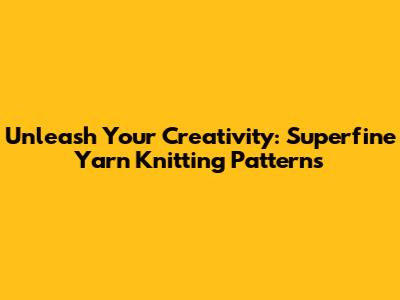 Unleash Your Creativity: Superfine Yarn Knitting Patterns