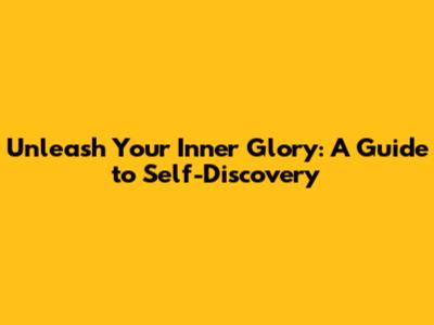 Unleash Your Inner Glory: A Guide to Self-Discovery