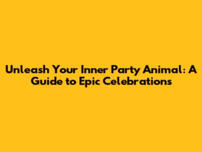 Unleash Your Inner Party Animal: A Guide to Epic Celebrations