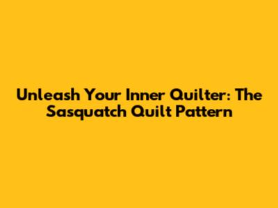 Unleash Your Inner Quilter: The Sasquatch Quilt Pattern
