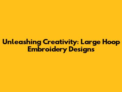 Unleashing Creativity: Large Hoop Embroidery Designs