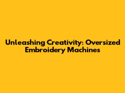 Unleashing Creativity: Oversized Embroidery Machines