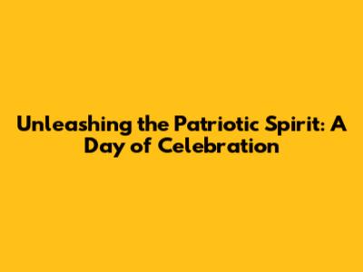 Unleashing the Patriotic Spirit: A Day of Celebration