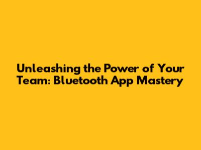 Unleashing the Power of Your Team: Bluetooth App Mastery