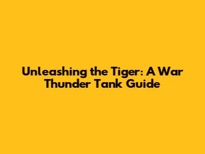 Unleashing the Tiger: A War Thunder Tank Guide