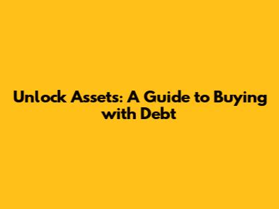Unlock Assets: A Guide to Buying with Debt